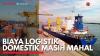 Biaya Logistik Domestik Masih Mahal. (Sumber : IDXChannel)