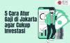 5 Cara Atur Gaji Rp6 Juta di Jakarta agar Cukup untuk Investasi dan Dana Darurat