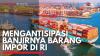 Mengantisipasi Banjirnya Barang Impor di RI. (Sumber : IDX Channel)