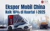 Ekspor Mobil China Naik 16 Persen Kuartal I-2025
