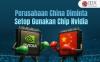 China Larang Perusahaan Gunakan Chip Nvidia